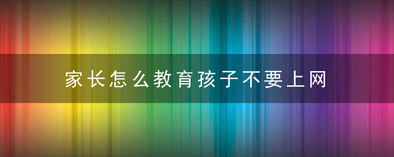 家长怎么教育孩子不要上网 家长如何教育孩子不要上网